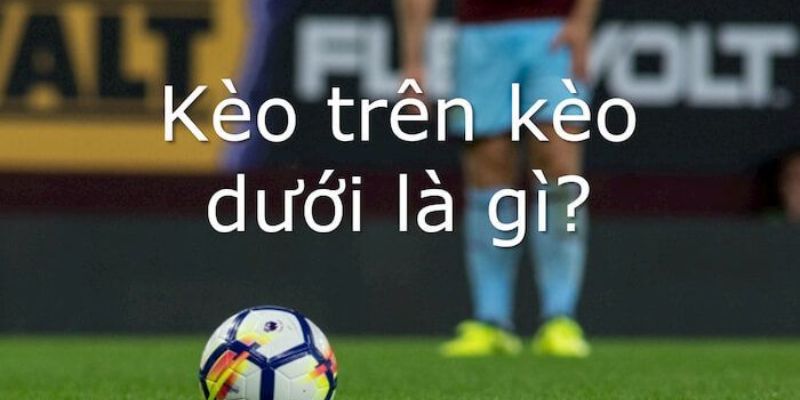 Tìm Hiểu Kèo Trên Kèo Dưới