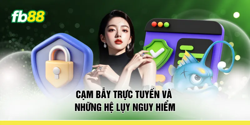 Cạm bẫy trực tuyến và những hệ lụy nguy hiểm