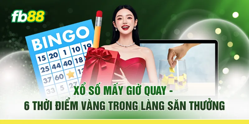 Xổ Số Mấy Giờ Quay - 6 Thời Điểm Vàng Trong Làng Săn Thưởng