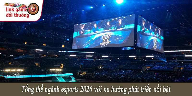 Tổng thể ngành esports 2026 với xu hướng phát triển nổi bật